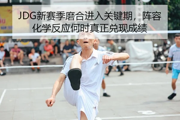JDG新赛季磨合进入关键期，阵容化学反应何时真正兑现成绩